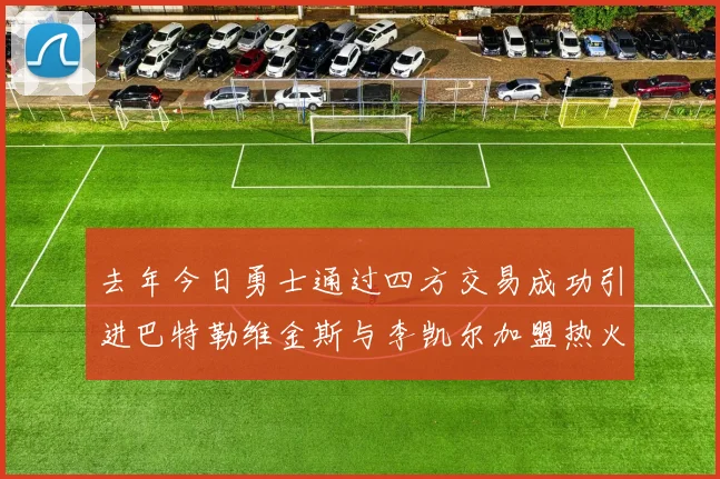 去年今日勇士通过四方交易成功引进巴特勒维金斯与李凯尔加盟热火队