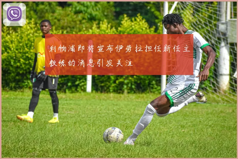 利物浦即将宣布伊劳拉担任新任主教练的消息引发关注