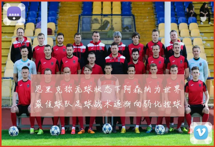恩里克称无球状态下阿森纳为世界最佳球队足球战术逐渐向弱化控球转型