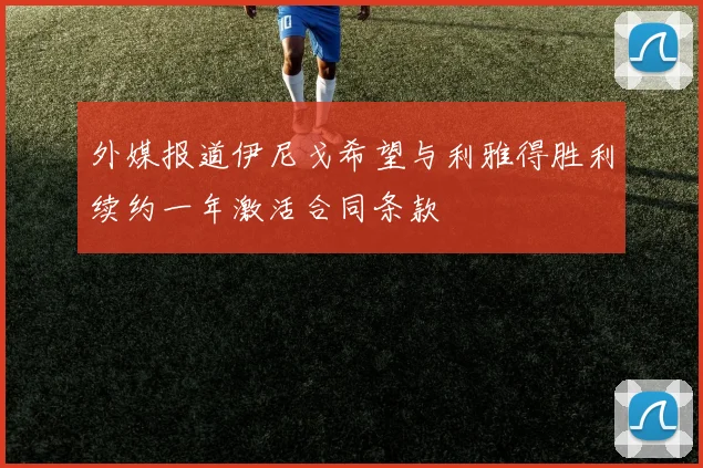 外媒报道伊尼戈希望与利雅得胜利续约一年激活合同条款