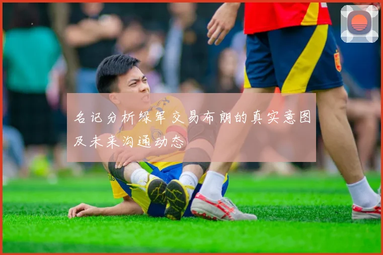 名记分析绿军交易布朗的真实意图及未来沟通动态