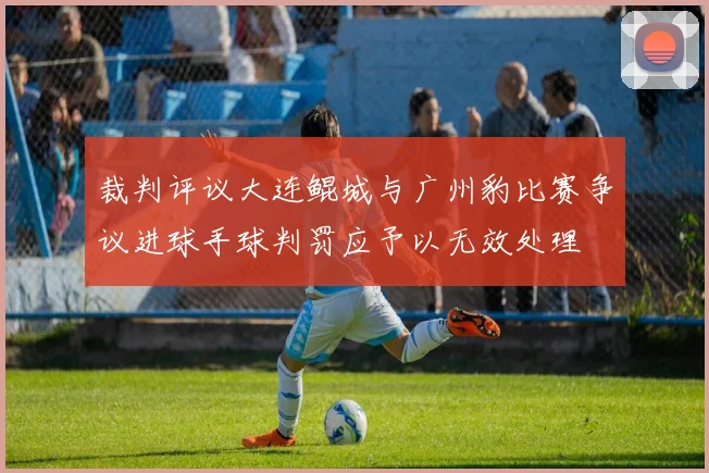 裁判评议大连鲲城与广州豹比赛争议进球手球判罚应予以无效处理