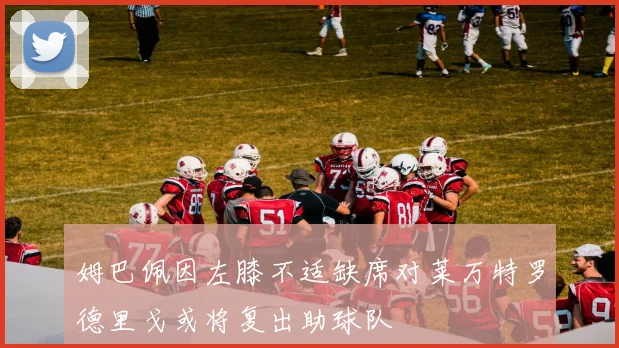 姆巴佩因左膝不适缺席对莱万特罗德里戈或将复出助球队