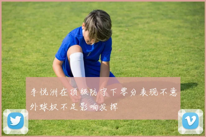 李悦洲在顶级防守下零分表现不意外球权不足影响发挥
