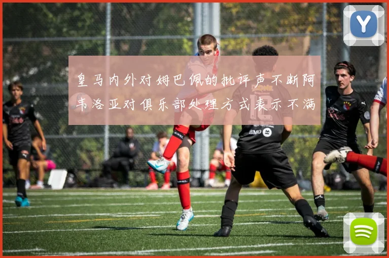皇马内外对姆巴佩的批评声不断阿韦洛亚对俱乐部处理方式表示不满