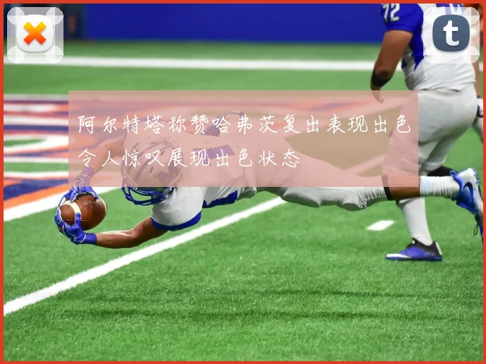 阿尔特塔称赞哈弗茨复出表现出色令人惊叹展现出色状态