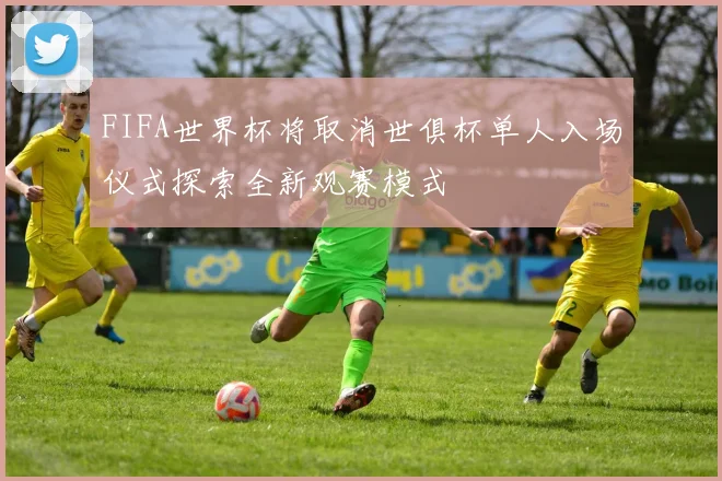 FIFA世界杯将取消世俱杯单人入场仪式探索全新观赛模式