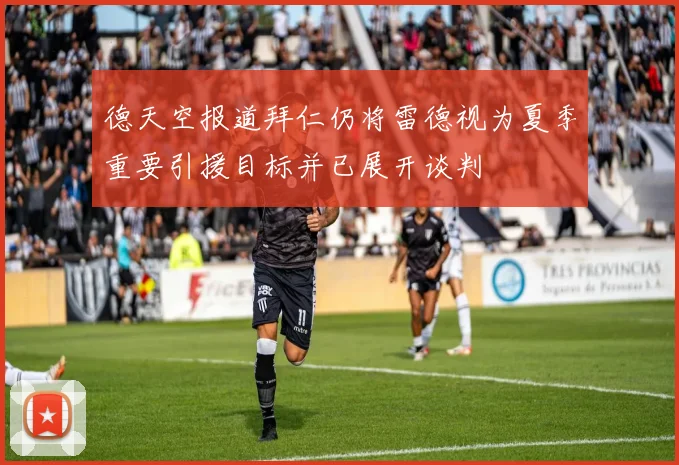 德天空报道拜仁仍将雷德视为夏季重要引援目标并已展开谈判