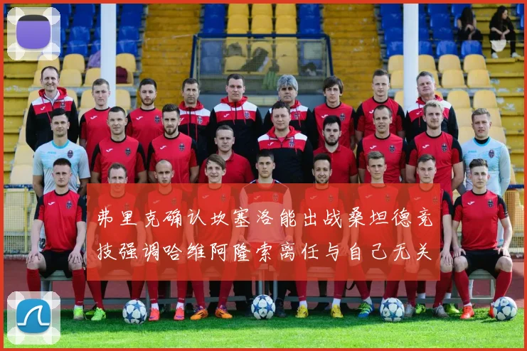 弗里克确认坎塞洛能出战桑坦德竞技强调哈维阿隆索离任与自己无关