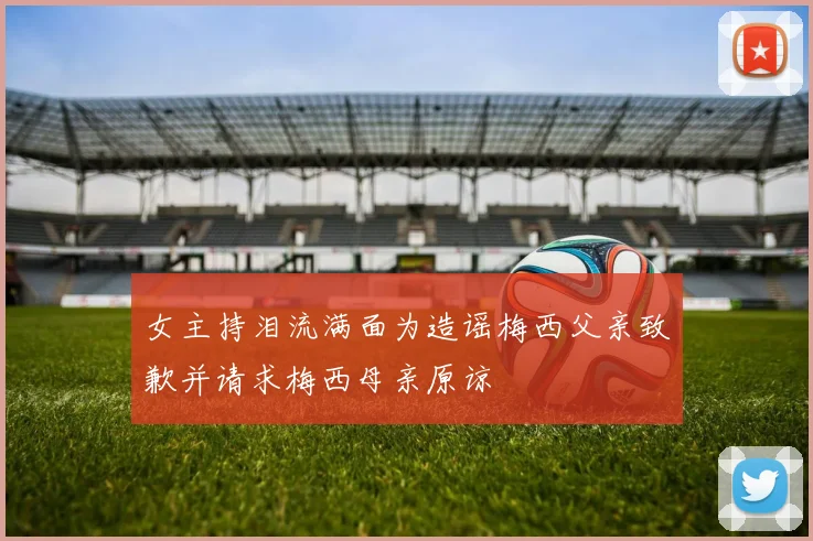 女主持泪流满面为造谣梅西父亲致歉并请求梅西母亲原谅