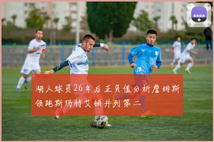 湖人球员26年后正负值分析詹姆斯领跑斯玛特艾顿并列第二