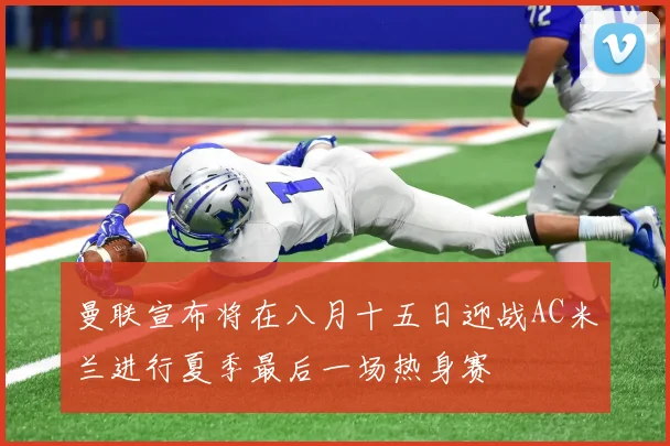 曼联宣布将在八月十五日迎战AC米兰进行夏季最后一场热身赛