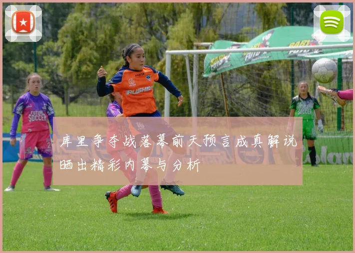 库里争夺战落幕前天预言成真解说晒出精彩内幕与分析