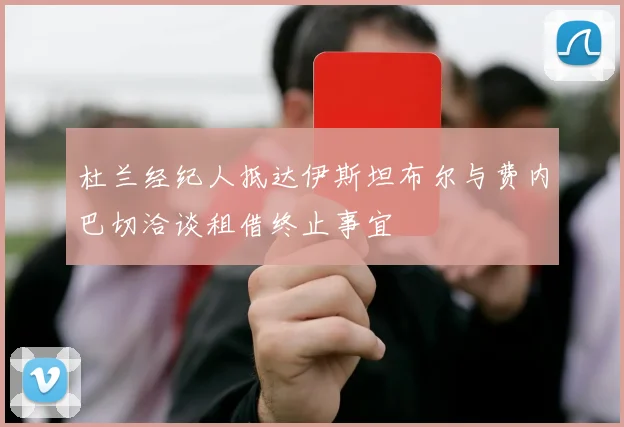 杜兰经纪人抵达伊斯坦布尔与费内巴切洽谈租借终止事宜