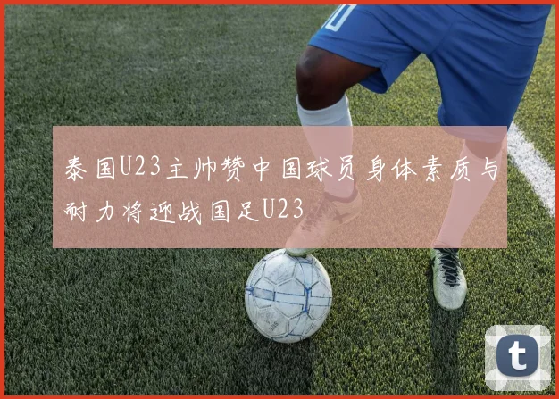 泰国U23主帅赞中国球员身体素质与耐力将迎战国足U23
