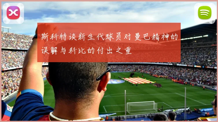 斯科特谈新生代球员对曼巴精神的误解与科比的付出之重