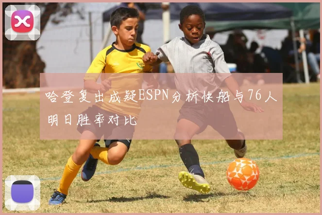 哈登复出成疑ESPN分析快船与76人明日胜率对比