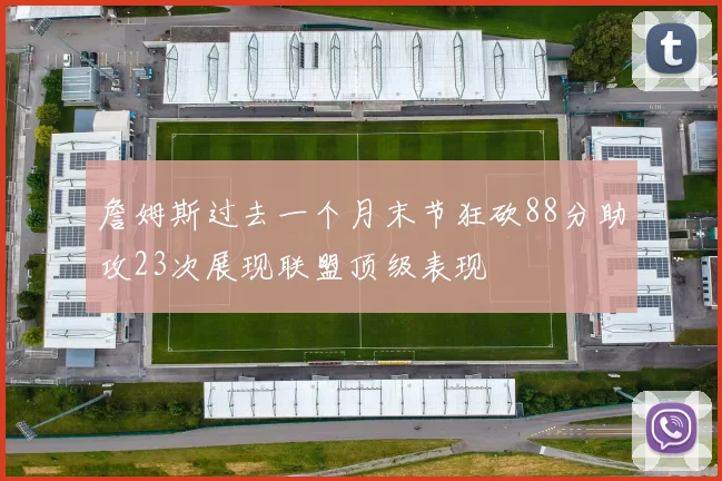 詹姆斯过去一个月末节狂砍88分助攻23次展现联盟顶级表现