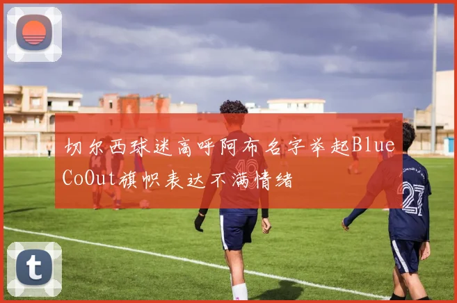 切尔西球迷高呼阿布名字举起BlueCoOut旗帜表达不满情绪