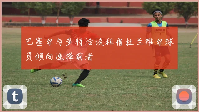 巴塞尔与多特洽谈租借杜兰维尔球员倾向选择前者