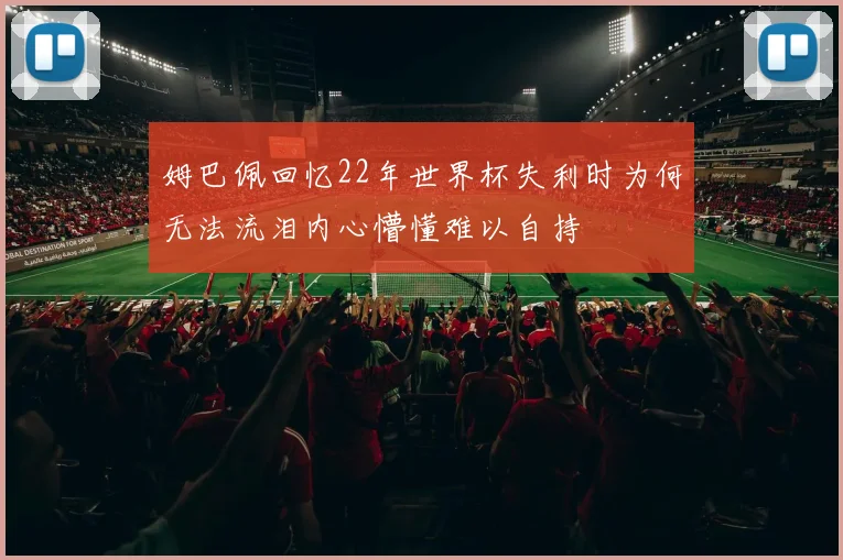 姆巴佩回忆22年世界杯失利时为何无法流泪内心懵懂难以自持